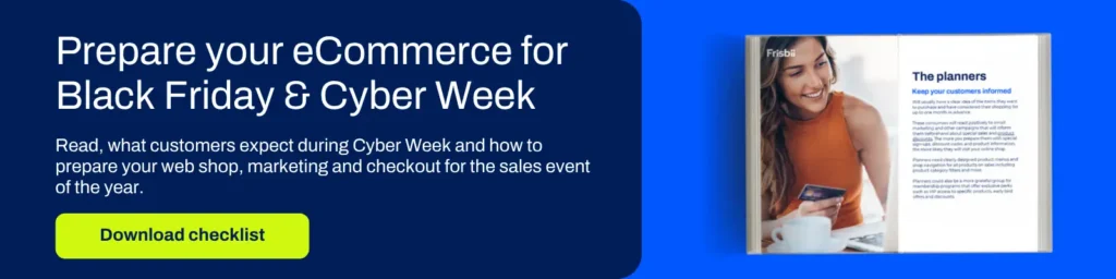 Prepare your eCommerce for Black Friday & Cyber Week Read, what customers expect during Cyber Week and how to prepare your web shop, marketing and checkout for the sales event of the year. Download the checklist