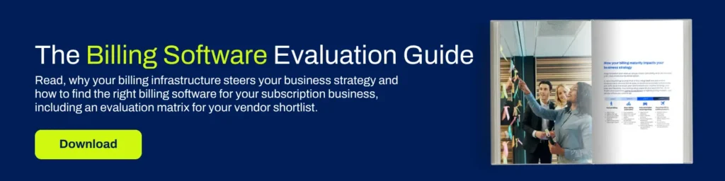 The Billing Software Evaluation Guide. Read, why your billing infrastructure steers your business strategy and how to find the right billing software for your subscription business, including an evaluation matrix for your vendor shortlist. Download.